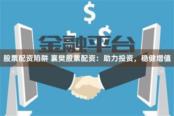 股票配资陷阱 襄樊股票配资：助力投资，稳健增值