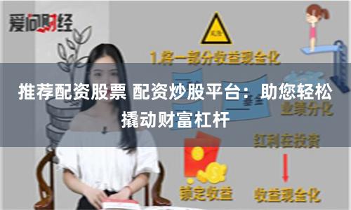 推荐配资股票 配资炒股平台：助您轻松撬动财富杠杆