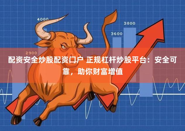 配资安全炒股配资门户 正规杠杆炒股平台：安全可靠，助你财富增值