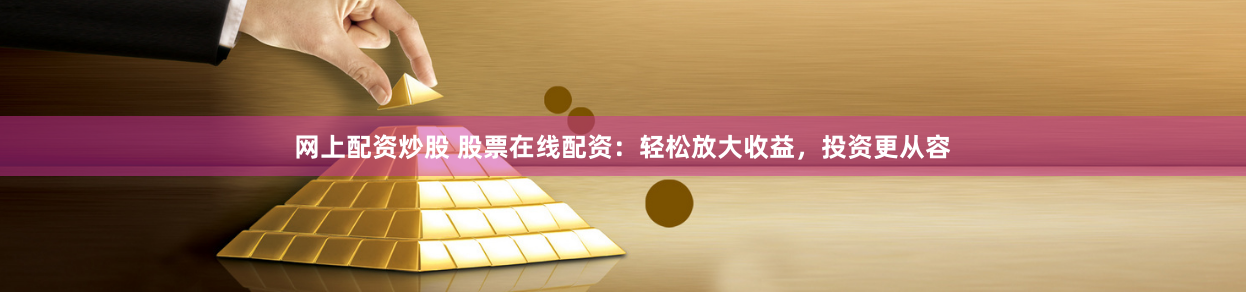 网上配资炒股 股票在线配资：轻松放大收益，投资更从容