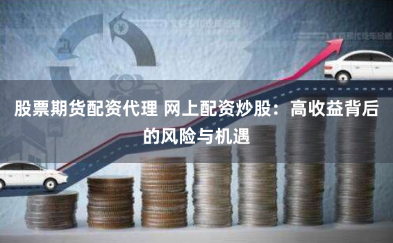 股票期货配资代理 网上配资炒股：高收益背后的风险与机遇