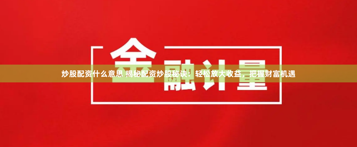 炒股配资什么意思 揭秘配资炒股秘诀：轻松放大收益，把握财富机遇