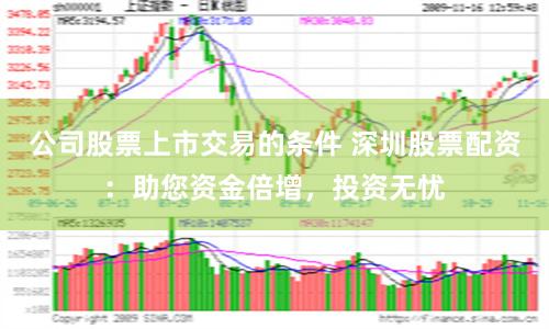 公司股票上市交易的条件 深圳股票配资：助您资金倍增，投资无忧