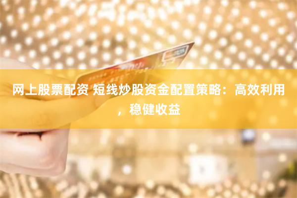 网上股票配资 短线炒股资金配置策略：高效利用，稳健收益