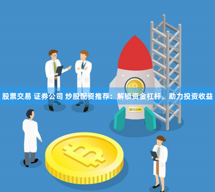 股票交易 证券公司 炒股配资推荐：解锁资金杠杆，助力投资收益