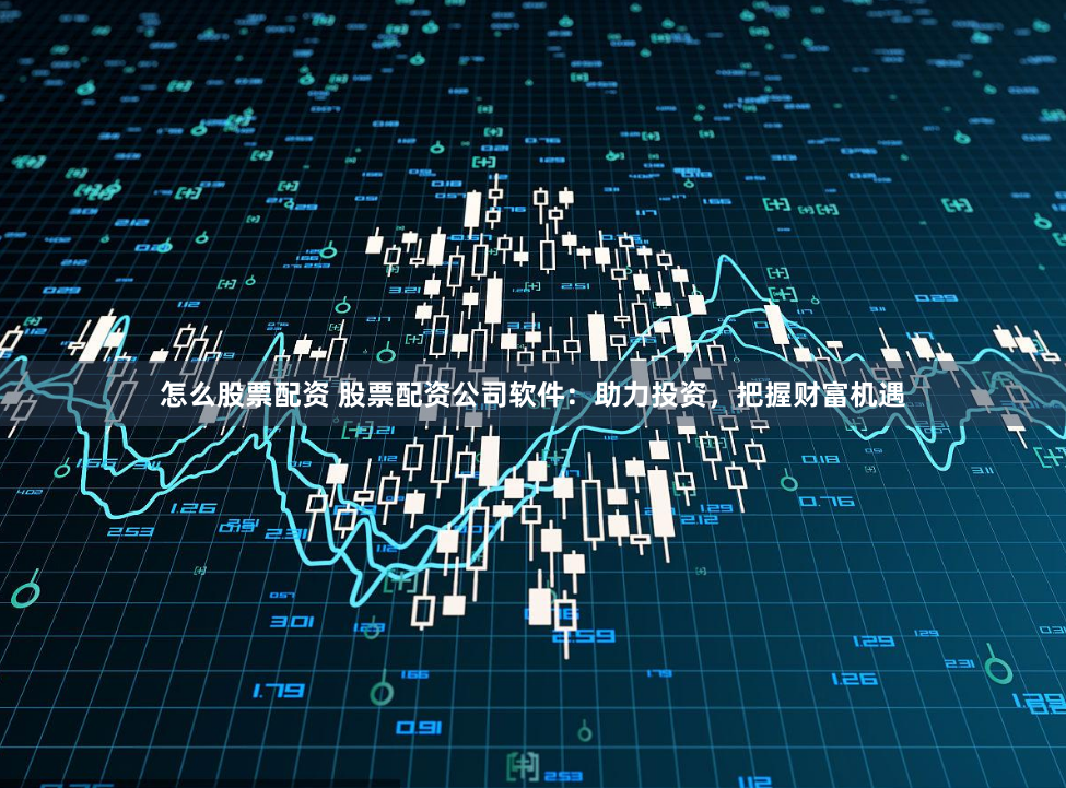 怎么股票配资 股票配资公司软件：助力投资，把握财富机遇