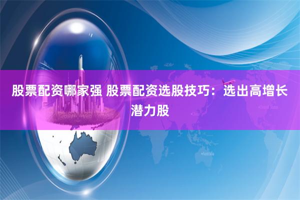 股票配资哪家强 股票配资选股技巧：选出高增长潜力股