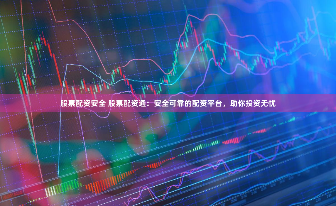 股票配资安全 股票配资通：安全可靠的配资平台，助你投资无忧