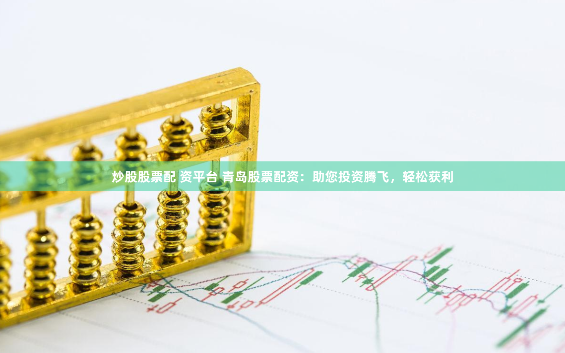 炒股股票配 资平台 青岛股票配资：助您投资腾飞，轻松获利