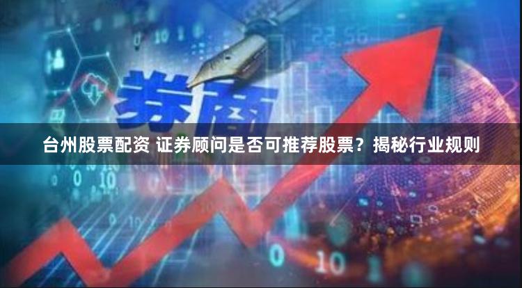 台州股票配资 证券顾问是否可推荐股票？揭秘行业规则