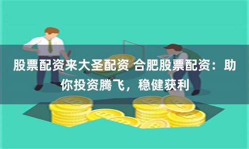 股票配资来大圣配资 合肥股票配资：助你投资腾飞，稳健获利