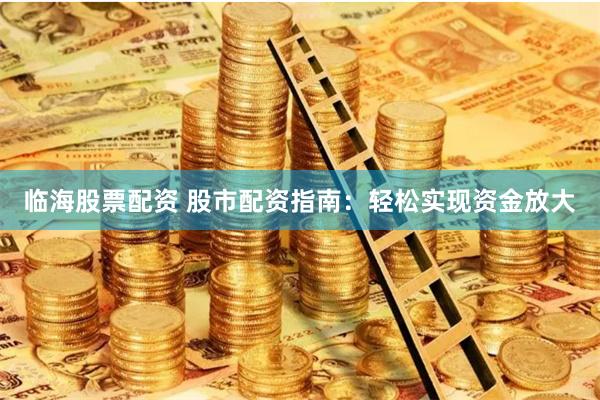 临海股票配资 股市配资指南：轻松实现资金放大