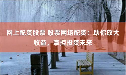 网上配资股票 股票网络配资：助你放大收益，掌控投资未来