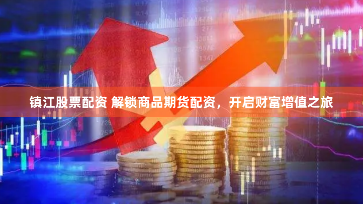 镇江股票配资 解锁商品期货配资，开启财富增值之旅