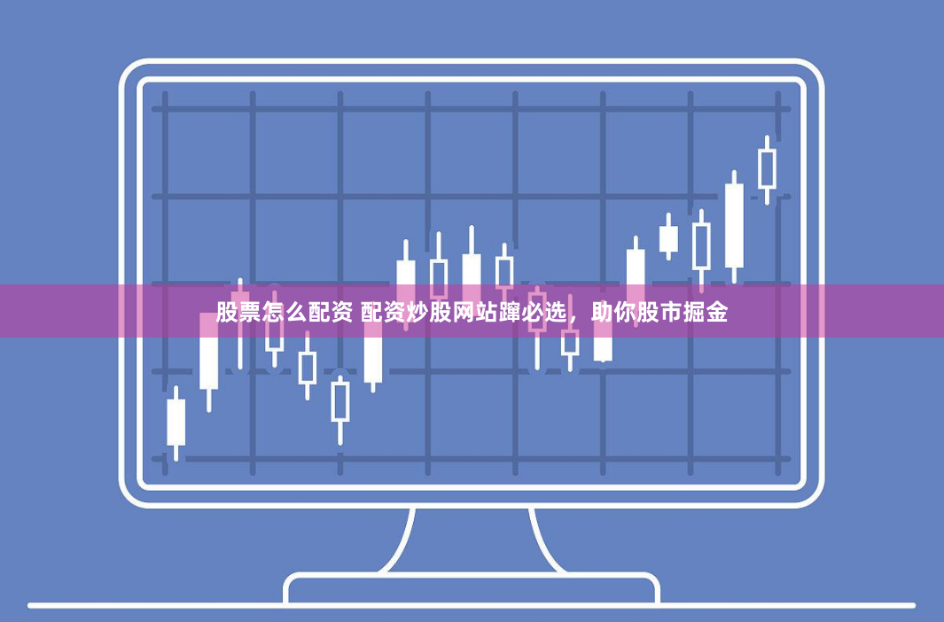 股票怎么配资 配资炒股网站蹿必选，助你股市掘金