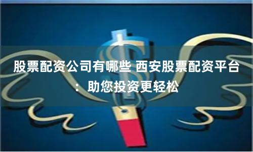 股票配资公司有哪些 西安股票配资平台：助您投资更轻松