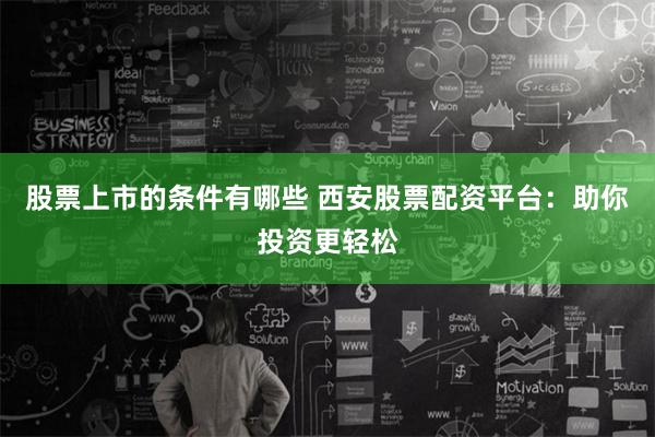 股票上市的条件有哪些 西安股票配资平台：助你投资更轻松