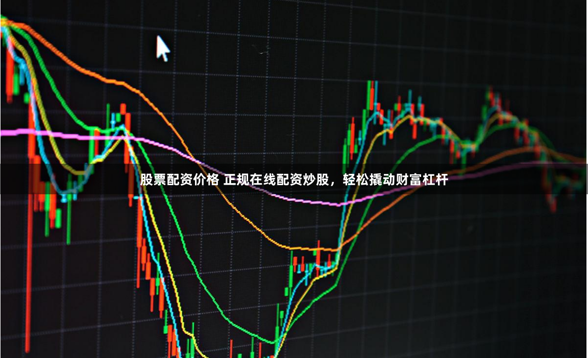 股票配资价格 正规在线配资炒股，轻松撬动财富杠杆