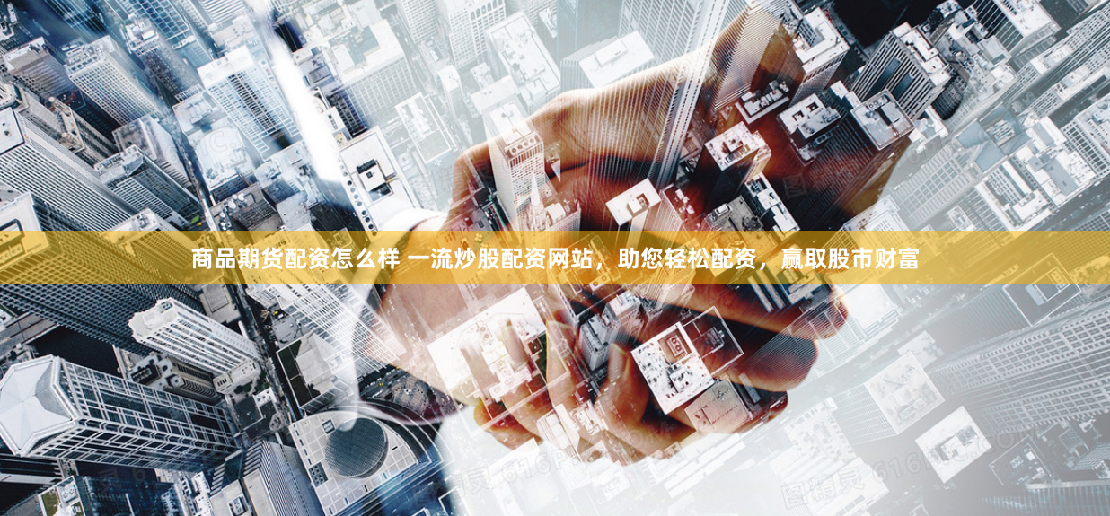 商品期货配资怎么样 一流炒股配资网站，助您轻松配资，赢取股市财富