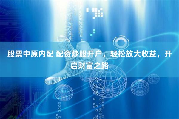 股票中原内配 配资炒股开户，轻松放大收益，开启财富之路