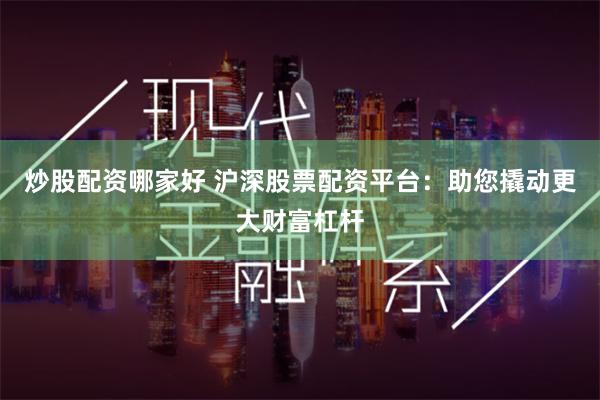 炒股配资哪家好 沪深股票配资平台：助您撬动更大财富杠杆
