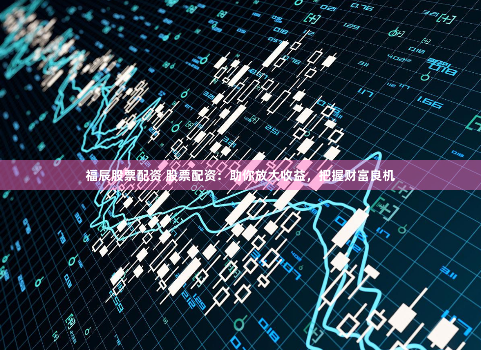 福辰股票配资 股票配资：助你放大收益，把握财富良机