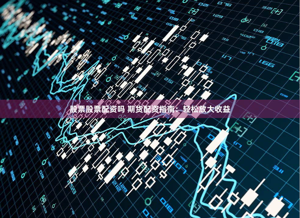 股票股票配资吗 期货配资指南：轻松放大收益