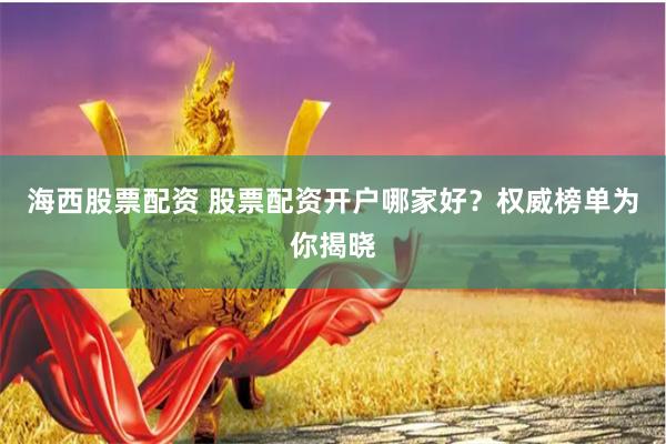 海西股票配资 股票配资开户哪家好？权威榜单为你揭晓