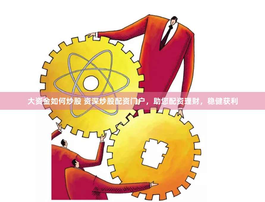 大资金如何炒股 资深炒股配资门户，助您配资理财，稳健获利