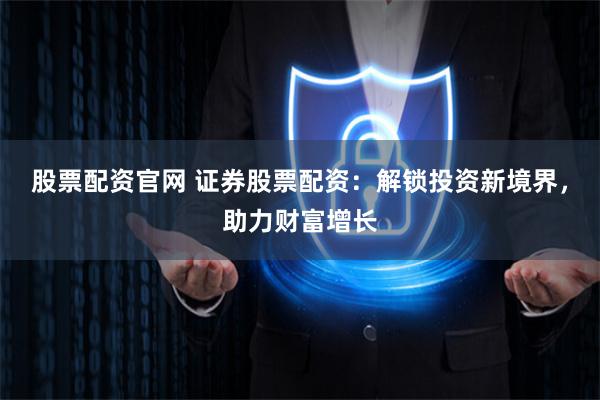 股票配资官网 证券股票配资：解锁投资新境界，助力财富增长
