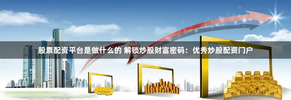 股票配资平台是做什么的 解锁炒股财富密码：优秀炒股配资门户