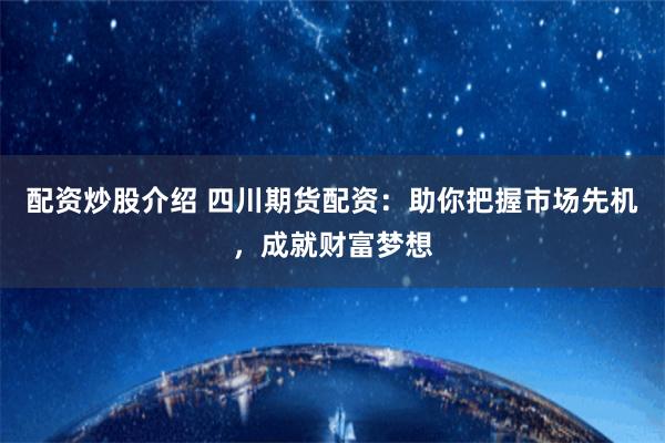 配资炒股介绍 四川期货配资：助你把握市场先机，成就财富梦想