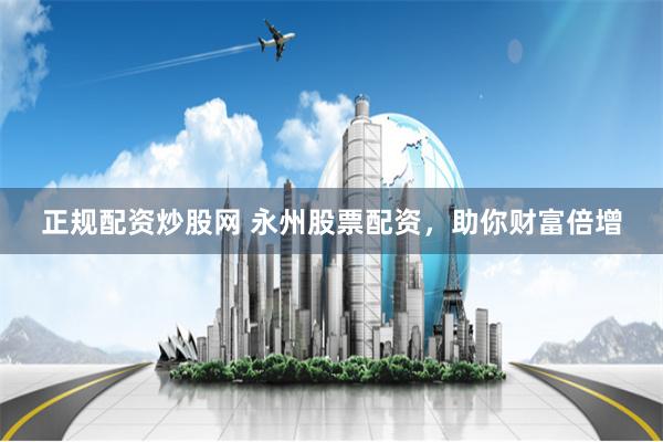 正规配资炒股网 永州股票配资，助你财富倍增