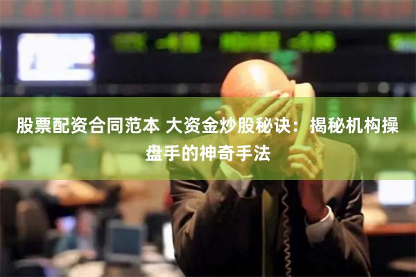 股票配资合同范本 大资金炒股秘诀：揭秘机构操盘手的神奇手法