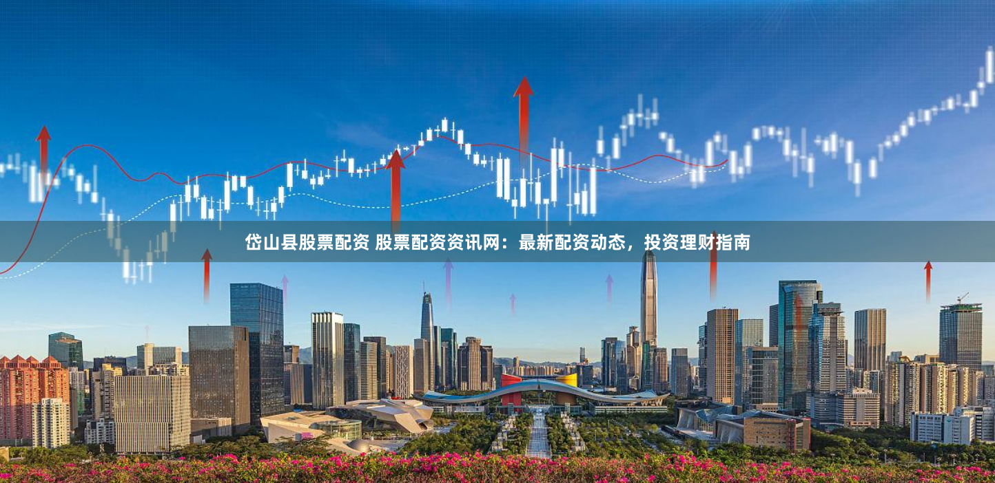 岱山县股票配资 股票配资资讯网：最新配资动态，投资理财指南