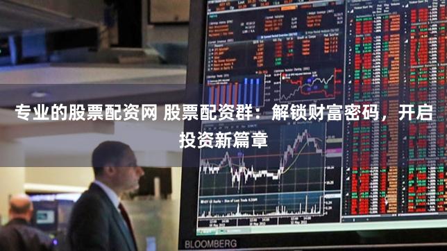 专业的股票配资网 股票配资群:解锁财富密码,开启投资新篇章