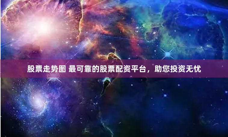 股票走势图 最可靠的股票配资平台,助您投资无忧