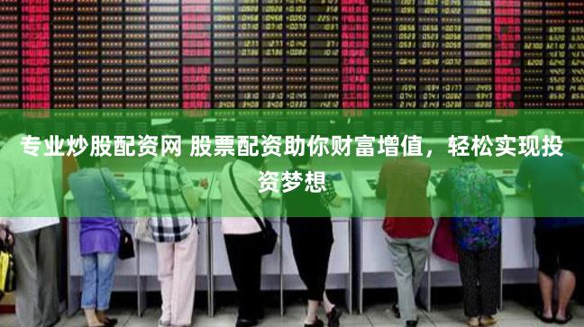 专业炒股配资网 股票配资助你财富增值，轻松实现投资梦想