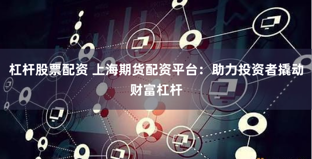 杠杆股票配资 上海期货配资平台：助力投资者撬动财富杠杆