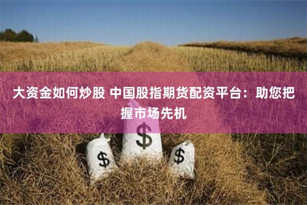 大资金如何炒股 中国股指期货配资平台：助您把握市场先机