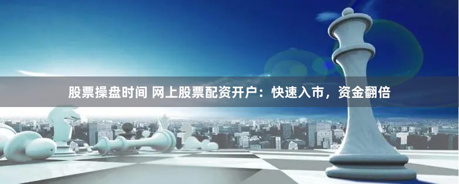 股票操盘时间 网上股票配资开户：快速入市，资金翻倍