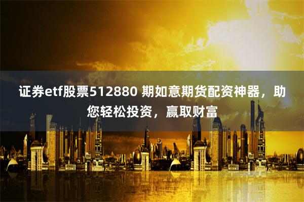 证券etf股票512880 期如意期货配资神器，助您轻松投资，赢取财富