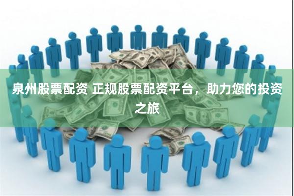 泉州股票配资 正规股票配资平台，助力您的投资之旅