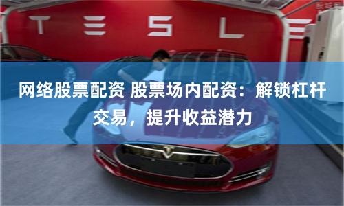 网络股票配资 股票场内配资：解锁杠杆交易，提升收益潜力