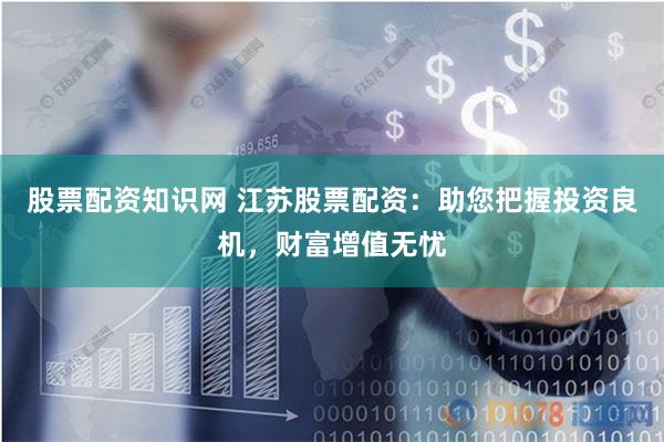 股票配资知识网 江苏股票配资:助您把握投资良机,财富增值无忧