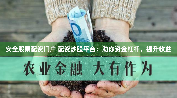 安全股票配资门户 配资炒股平台：助你资金杠杆，提升收益