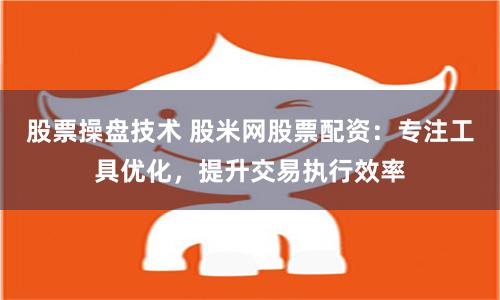 股票操盘技术 股米网股票配资:专注工具优化,提升交易执行效率