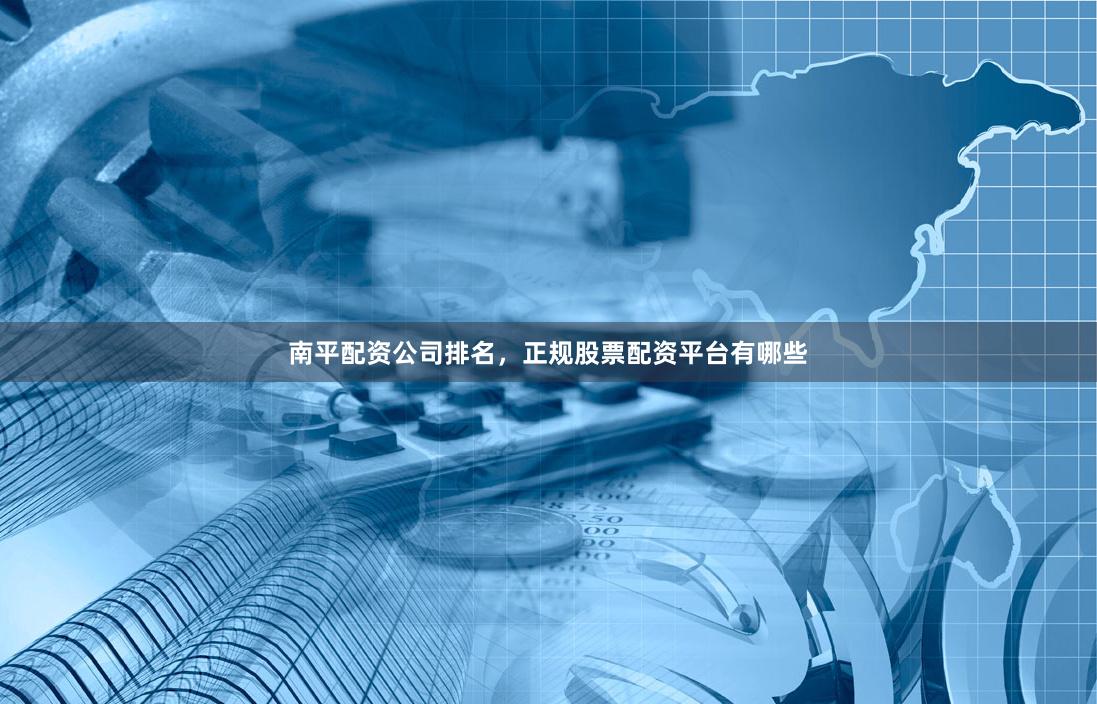 南平配资公司排名，正规股票配资平台有哪些