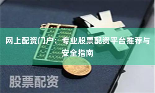 网上配资门户：专业股票配资平台推荐与安全指南