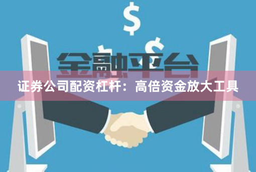 证券公司配资杠杆：高倍资金放大工具